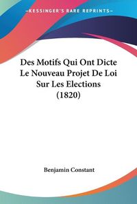 Cover image for Des Motifs Qui Ont Dicte Le Nouveau Projet de Loi Sur Les Elections (1820)