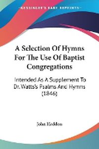 Cover image for A Selection Of Hymns For The Use Of Baptist Congregations: Intended As A Supplement To Dr. Watts's Psalms And Hymns (1846)