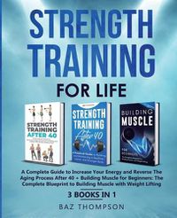 Cover image for Strength Training For Life: A Complete Guide to Increase Your Energy and Reverse the Aging Process After 40 + Building Muscle for Beginners: 3 Books In 1