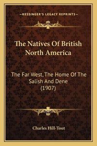 Cover image for The Natives of British North America the Natives of British North America: The Far West, the Home of the Salish and Dene (1907) the Far West, the Home of the Salish and Dene (1907)