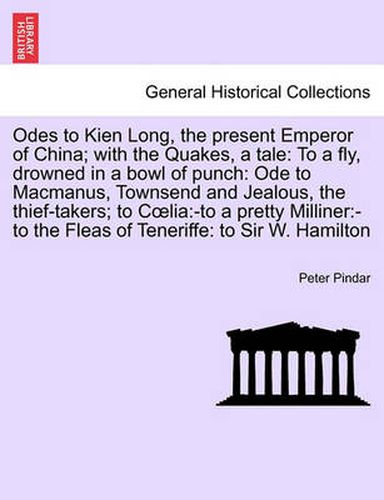 Cover image for Odes to Kien Long, the Present Emperor of China; With the Quakes, a Tale: To a Fly, Drowned in a Bowl of Punch: Ode to MacManus, Townsend and Jealous, the Thief-Takers; To C Lia: -To a Pretty Milliner: -To the Fleas of Teneriffe: To Sir W. Hamilton