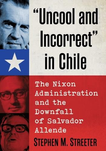 Cover image for Uncool and Incorrect  in Chile: The Nixon Administration and the Downfall of Salvador Allende