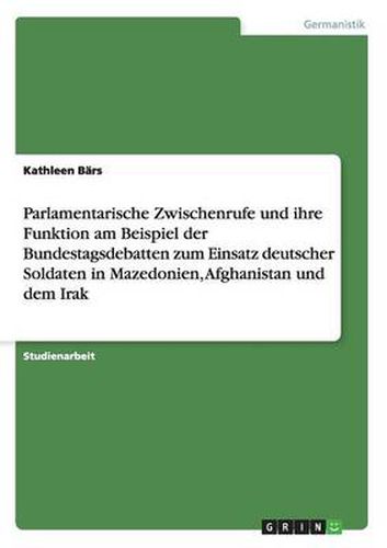 Cover image for Parlamentarische Zwischenrufe und ihre Funktion am Beispiel der Bundestagsdebatten zum Einsatz deutscher Soldaten in Mazedonien, Afghanistan und dem Irak