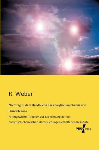 Cover image for Nachtrag zu dem Handbuche der analytischen Chemie von Heinrich Rose: Atomgewichts-Tabellen zur Berechnung der bei analytisch-chemischen Untersuchungen erhaltenen Resultate