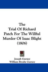 Cover image for The Trial of Richard Patch for the Willful Murder of Isaac Blight (1806)