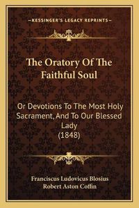 Cover image for The Oratory of the Faithful Soul: Or Devotions to the Most Holy Sacrament, and to Our Blessed Lady (1848)