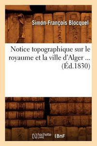 Cover image for Notice Topographique Sur Le Royaume Et La Ville d'Alger (Ed.1830)