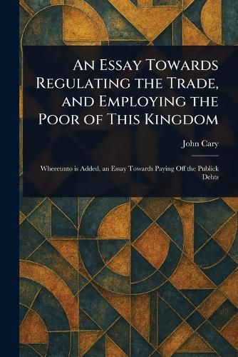 Cover image for An Essay Towards Regulating the Trade, and Employing the Poor of This Kingdom