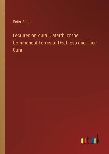 Cover image for Lectures on Aural Catarrh; or the Commonest Forms of Deafness and Their Cure