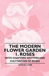 Cover image for The Modern Flower Garden 1. Roses - With Chapters on Types and Cultivation of Roses