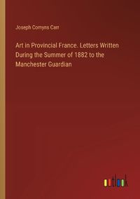 Cover image for Art in Provincial France. Letters Written During the Summer of 1882 to the Manchester Guardian