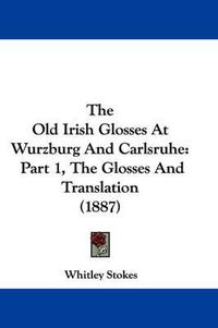 Cover image for The Old Irish Glosses at Wurzburg and Carlsruhe: Part 1, the Glosses and Translation (1887)