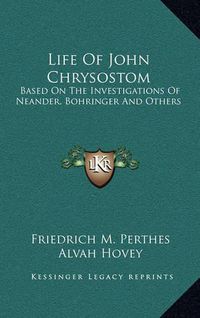 Cover image for Life of John Chrysostom: Based on the Investigations of Neander, Bohringer and Others