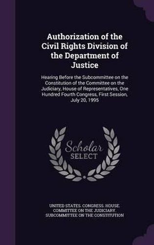 Cover image for Authorization of the Civil Rights Division of the Department of Justice: Hearing Before the Subcommittee on the Constitution of the Committee on the Judiciary, House of Representatives, One Hundred Fourth Congress, First Session, July 20, 1995