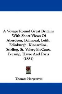 Cover image for A Voyage Round Great Britain: With Short Views of Aberdeen, Balmoral, Leith, Edinburgh, Kincardine, Stirling, St. Valery-En-Caux, Fecamp, Havre and Paris (1884)