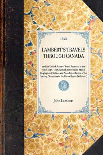 Lambert's Travels Through Canada: And the United States of North America, in the Years 1806, 1807, & 1808, to Which Are Added Biographical Notices and Anecdotes of Some of the Leading Characters in the United States (Volume 1)