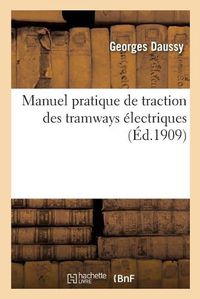 Cover image for Manuel Pratique de Traction Des Tramways Electriques, Materiel Roulant, Materiel Electrique: Entretien de Materiel, Ateliers Et Depots, Lignes Aeriennes, Voies, Exploitation, Annexes