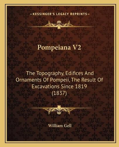 Pompeiana V2: The Topography, Edifices and Ornaments of Pompeii, the Result of Excavations Since 1819 (1837)