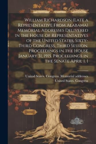 Cover image for William Richardson (late a Representative From Alabama) Memorial Addresses Delivered in the House of Representatives of the United States, Sixty-third Congress, Third Session. Proceedings in the House January 31, 1915. Proceedings in the Senate April 1, 1