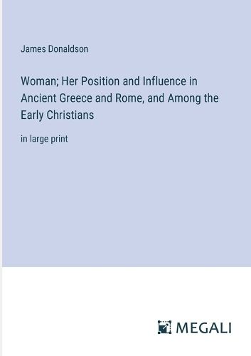 Woman; Her Position and Influence in Ancient Greece and Rome, and Among the Early Christians