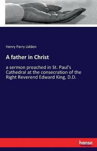 Cover image for A father in Christ: a sermon preached in St. Paul's Cathedral at the consecration of the Right Reverend Edward King, D.D.