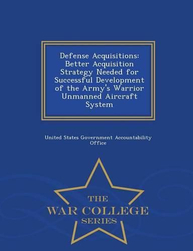 Defense Acquisitions: Better Acquisition Strategy Needed for Successful Development of the Army's Warrior Unmanned Aircraft System - War College Series