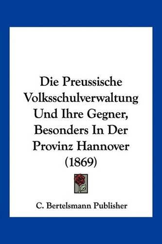 Cover image for Die Preussische Volksschulverwaltung Und Ihre Gegner, Besonders in Der Provinz Hannover (1869)