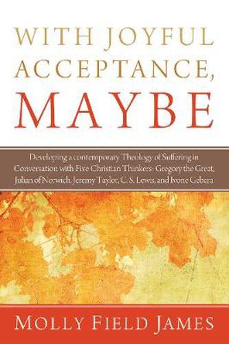 With Joyful Acceptance, Maybe: Developing a Contemporary Theology of Suffering in Conversation with Five Christian Thinkers: Gregory the Great, Julian of Norwich, Jeremy Taylor, C. S. Lewis, and Ivone Gebara