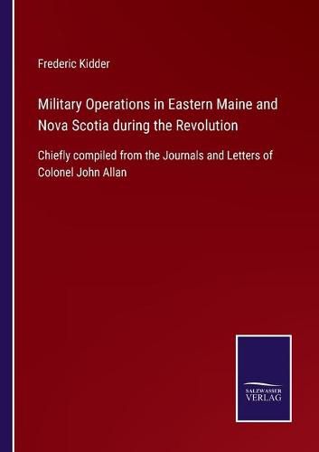 Cover image for Military Operations in Eastern Maine and Nova Scotia during the Revolution: Chiefly compiled from the Journals and Letters of Colonel John Allan