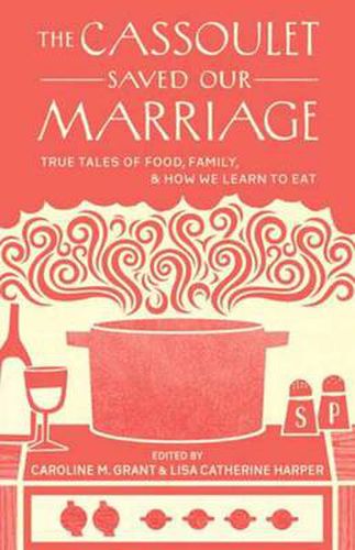 Cover image for The Cassoulet Saved Our Marriage: True Tales of Food, Family, and How We Learn to Eat