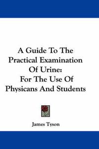 Cover image for A Guide to the Practical Examination of Urine: For the Use of Physicans and Students