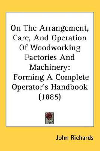 Cover image for On the Arrangement, Care, and Operation of Woodworking Factories and Machinery: Forming a Complete Operator's Handbook (1885)