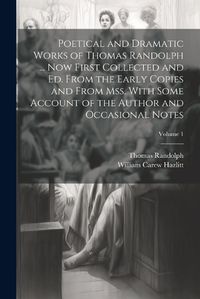 Cover image for Poetical and Dramatic Works of Thomas Randolph ... Now First Collected and ed. From the Early Copies and From mss. With Some Account of the Author and Occasional Notes; Volume 1