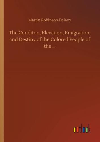 Cover image for The Conditon, Elevation, Emigration, and Destiny of the Colored People of the ...