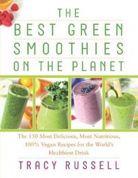 Cover image for The Best Green Smoothies on the Planet: The 150 Most Delicious, Most Nutritious, 100% Vegan Recipes for the World's Healthiest Drink