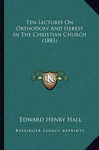 Cover image for Ten Lectures on Orthodoxy and Heresy in the Christian Church (1883)