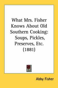 Cover image for What Mrs. Fisher Knows about Old Southern Cooking: Soups, Pickles, Preserves, Etc. (1881)