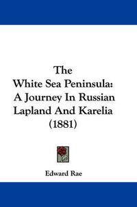 Cover image for The White Sea Peninsula: A Journey in Russian Lapland and Karelia (1881)