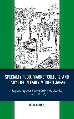 Cover image for Specialty Food, Market Culture, and Daily Life in Early Modern Japan: Regulating and Deregulating the Market in Edo, 1780-1870
