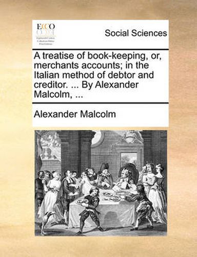 Cover image for A Treatise of Book-Keeping, Or, Merchants Accounts; In the Italian Method of Debtor and Creditor. ... by Alexander Malcolm, ...