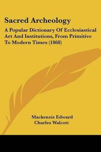 Cover image for Sacred Archeology: A Popular Dictionary of Ecclesiastical Art and Institutions, from Primitive to Modern Times (1868)