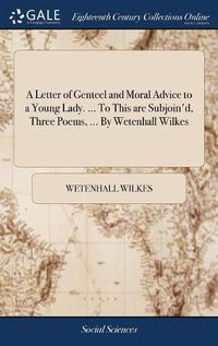 Cover image for A Letter of Genteel and Moral Advice to a Young Lady. ... To This are Subjoin'd, Three Poems, ... By Wetenhall Wilkes