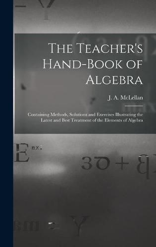 Cover image for The Teacher's Hand-book of Algebra [microform]: Containing Methods, Solutions and Exercises Illustrating the Latest and Best Treatment of the Elements of Algebra