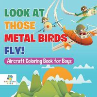 Cover image for Look At Those Metal Birds Fly! Aircraft Coloring Book for Boys