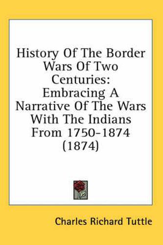 Cover image for History of the Border Wars of Two Centuries: Embracing a Narrative of the Wars with the Indians from 1750-1874 (1874)
