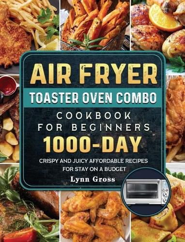 Cover image for Air Fryer Toaster Oven Combo Cookbook for Beginners: 1000-Days Crispy and Juicy Affordable Recipes for Stay on a Budget