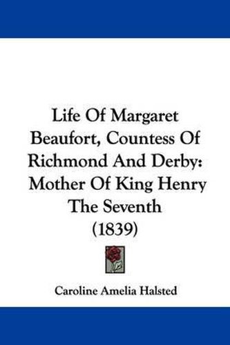 Life of Margaret Beaufort: Countess of Richmond and Derby, Mother of King Henry the Seventh (1839)