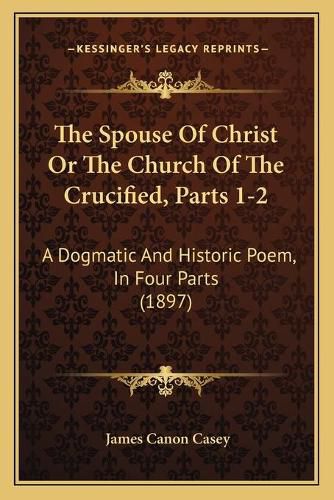 Cover image for The Spouse of Christ or the Church of the Crucified, Parts 1-2: A Dogmatic and Historic Poem, in Four Parts (1897)