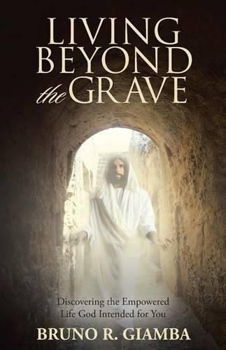 Living Beyond the Grave: Discovering the Empowered Life God Intended for You