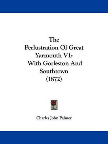 Cover image for The Perlustration of Great Yarmouth V1: With Gorleston and Southtown (1872)